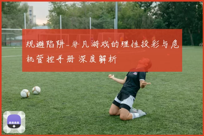 规避陷阱_非凡游戏的理性投彩与危机管控手册 深度解析