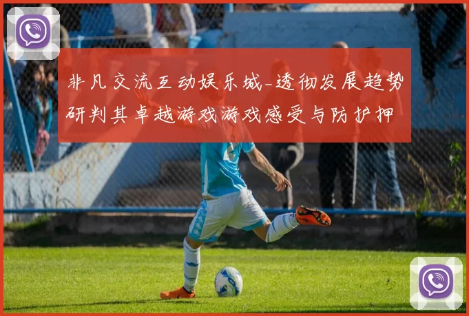 非凡交流互动娱乐城_透彻发展趋势研判其卓越游戏游戏感受与防护押注金游戏方式技巧