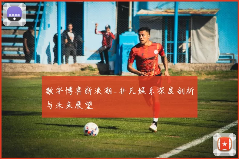 数字博弈新浪潮_非凡娱乐深度剖析与未来展望