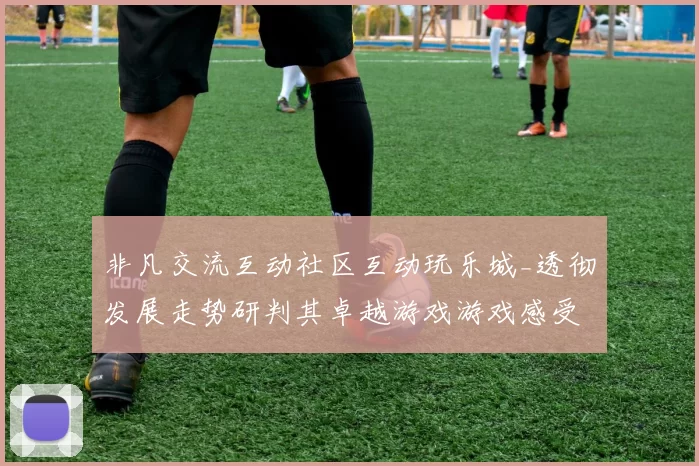 非凡交流互动社区互动玩乐城_透彻发展走势研判其卓越游戏游戏感受与防护押注金游戏方式技巧