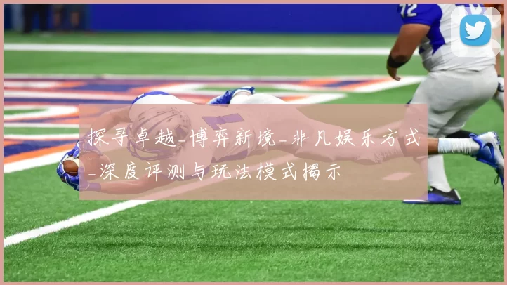 探寻卓越_博弈新境_非凡娱乐方式_深度评测与玩法模式揭示