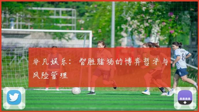 非凡娱乐：智胜赌场的博弈哲学与风险管理