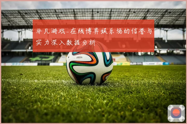 非凡游戏_在线博弈娱乐场的信誉与实力深入数据分析