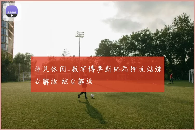 非凡休闲_数字博弈新纪元押注站综合解读 综合解读