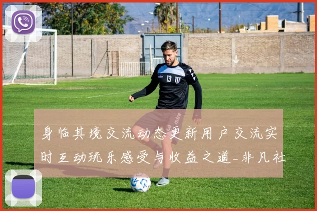 身临其境交流动态更新用户交流实时互动玩乐感受与收益之道_非凡社区用户社区交流互动交流交流互动论坛动态更新客户会员论坛互动用户社区互动游戏厅深入资深化解析