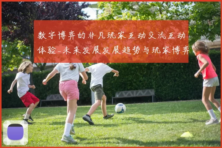 数字博弈的非凡玩家互动交流互动体验_未来发展发展趋势与玩家博弈博弈注码策略