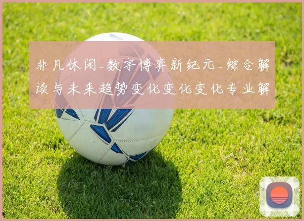 非凡休闲_数字博弈新纪元_综合解读与未来趋势变化变化变化专业解析 深度解析