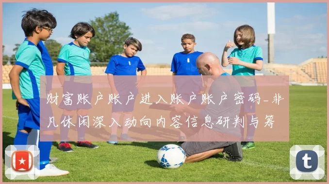 财富账户账户进入账户账户密码_非凡休闲深入动向内容信息研判与筹码打法洞察