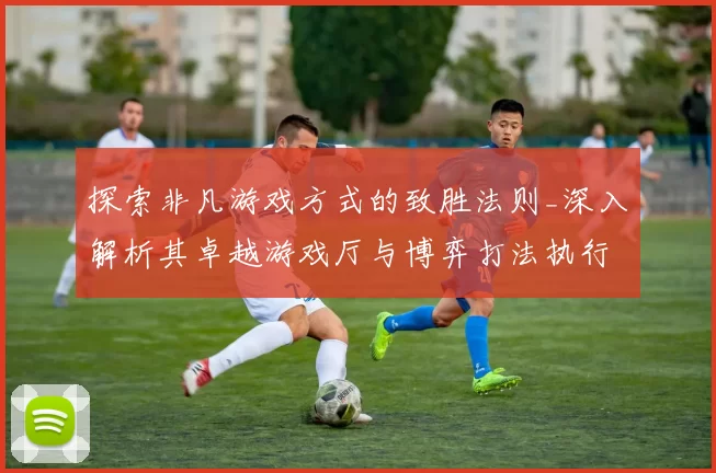 探索非凡游戏方式的致胜法则_深入解析其卓越游戏厅与博弈打法执行手册 深度解析