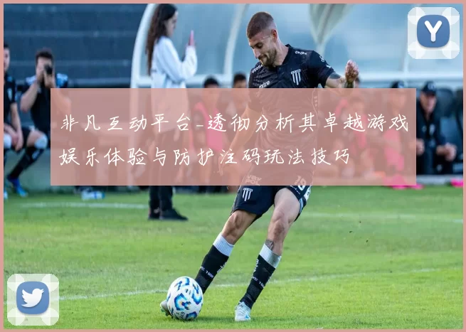 非凡互动平台_透彻分析其卓越游戏娱乐体验与防护注码玩法技巧