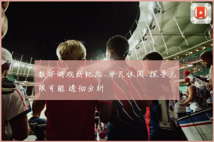 数字游戏新纪元_非凡休闲_探寻无限可能 透彻分析