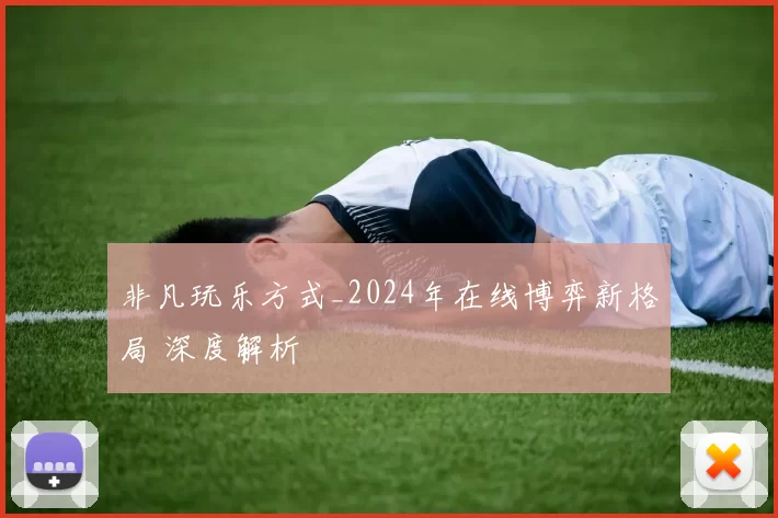 非凡玩乐方式_2024年在线博弈新格局 深度解析