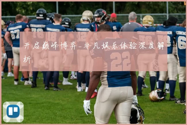 开启巅峰博弈_非凡娱乐体验深度解析