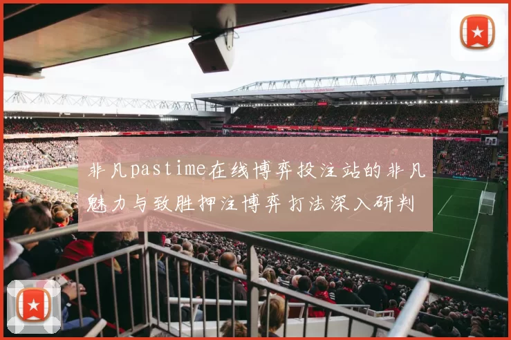 非凡pastime在线博弈投注站的非凡魅力与致胜押注博弈打法深入研判 深度解析