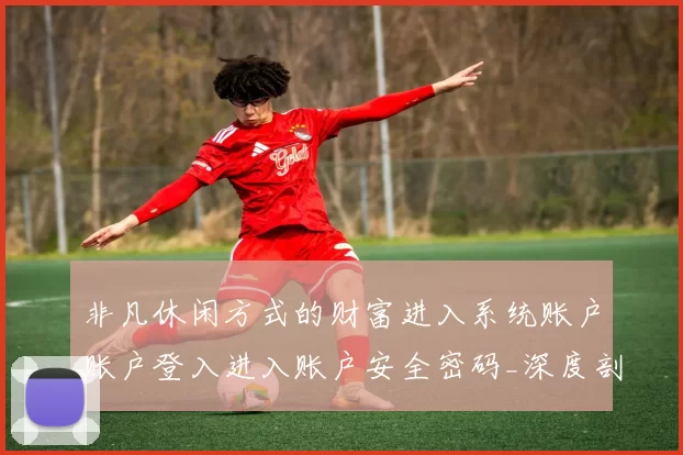 非凡休闲方式的财富进入系统账户账户登入进入账户安全密码_深度剖析在线博弈博弈博弈博弈投注策略与技巧