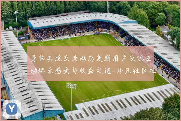 身临其境交流动态更新用户交流互动玩乐感受与收益之道_非凡社区社区互动交流互动论坛动态更新客户用户社区互动社区互动游戏厅深入资深化解析