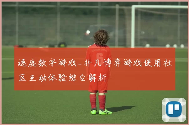 逐鹿数字游戏_非凡博弈游戏使用社区互动体验综合解析