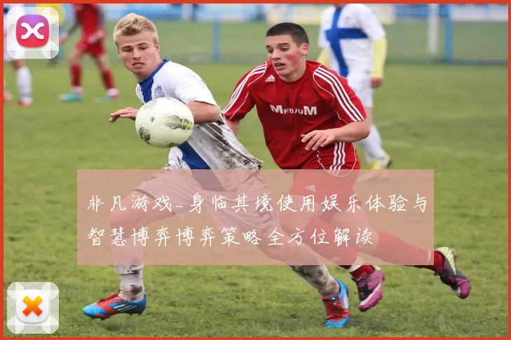 非凡游戏_身临其境使用娱乐体验与智慧博弈博弈策略全方位解读