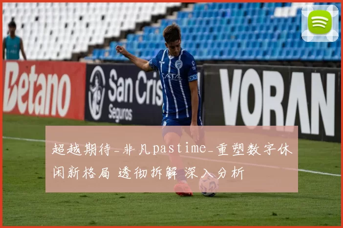 超越期待_非凡pastime_重塑数字休闲新格局 透彻拆解 深入分析