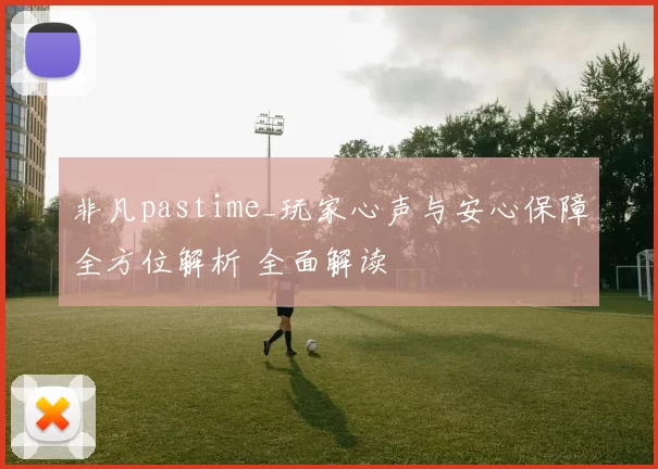 非凡pastime_玩家心声与安心保障全方位解析 全面解读