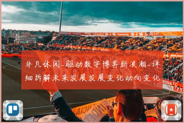 非凡休闲_驱动数字博弈新浪潮_详细拆解未来发展发展变化动向变化 深度解析