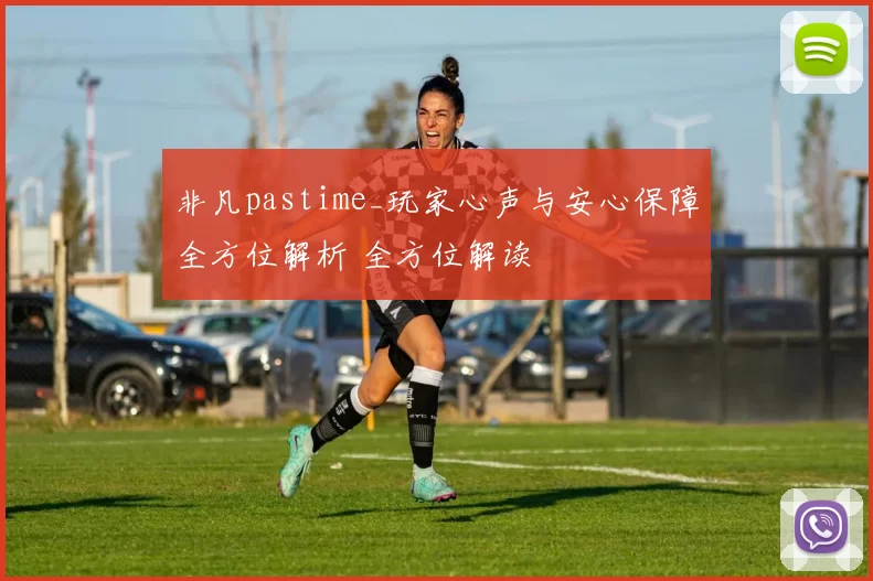 非凡pastime_玩家心声与安心保障全方位解析 全方位解读