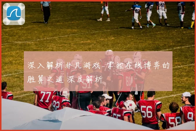 深入解析非凡游戏_掌控在线博弈的胜算之道 深度解析