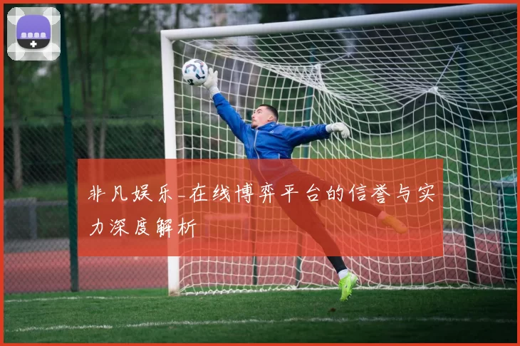 非凡娱乐_在线博弈平台的信誉与实力深度解析