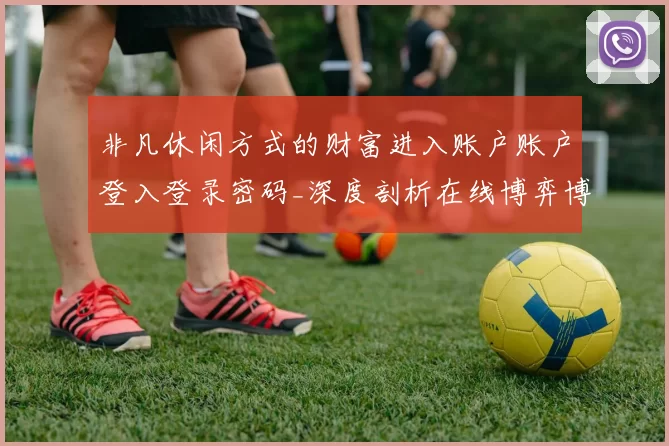 非凡休闲方式的财富进入账户账户登入登录密码_深度剖析在线博弈博弈博弈博弈投注策略与技巧