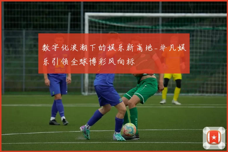 数字化浪潮下的娱乐新高地_非凡娱乐引领全球博彩风向标