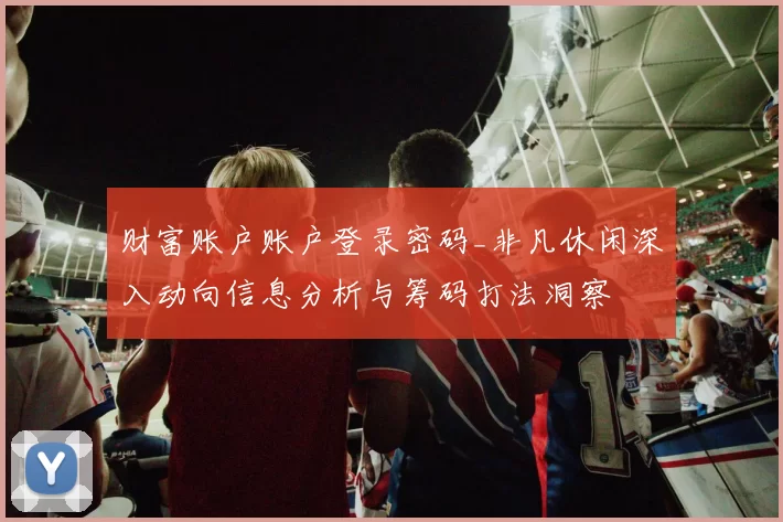 财富账户账户登录密码_非凡休闲深入动向信息分析与筹码打法洞察
