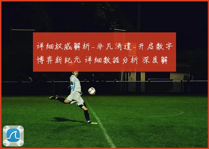 详细权威解析_非凡消遣_开启数字博弈新纪元 详细数据分析 深度解析