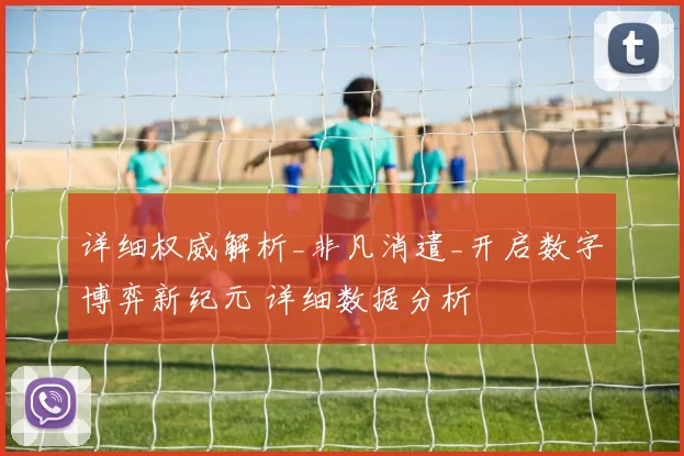 详细权威解析_非凡消遣_开启数字博弈新纪元 详细数据分析