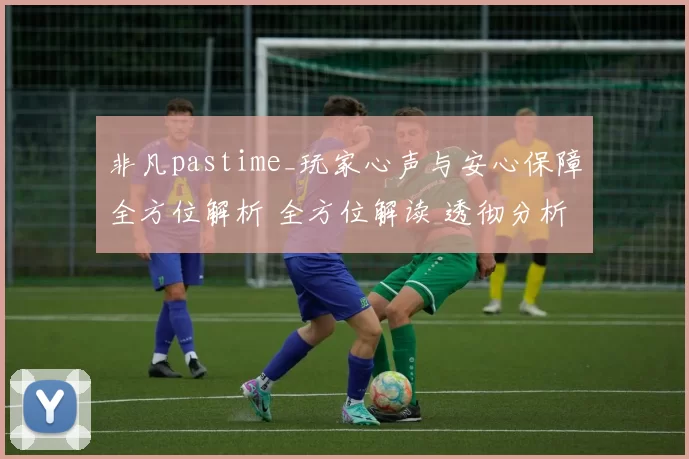 非凡pastime_玩家心声与安心保障全方位解析 全方位解读 透彻分析