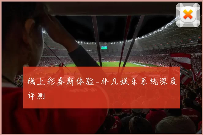 线上彩券新体验_非凡娱乐系统深度评测