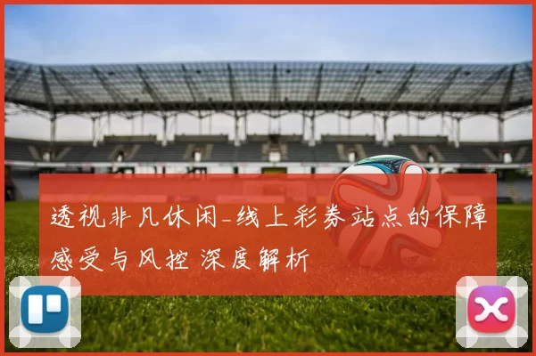 透视非凡休闲_线上彩券站点的保障感受与风控 深度解析
