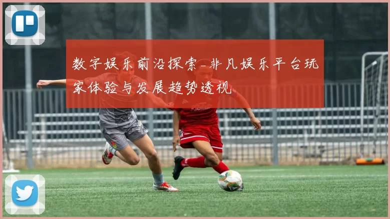 数字娱乐前沿探索_非凡娱乐平台玩家体验与发展趋势透视