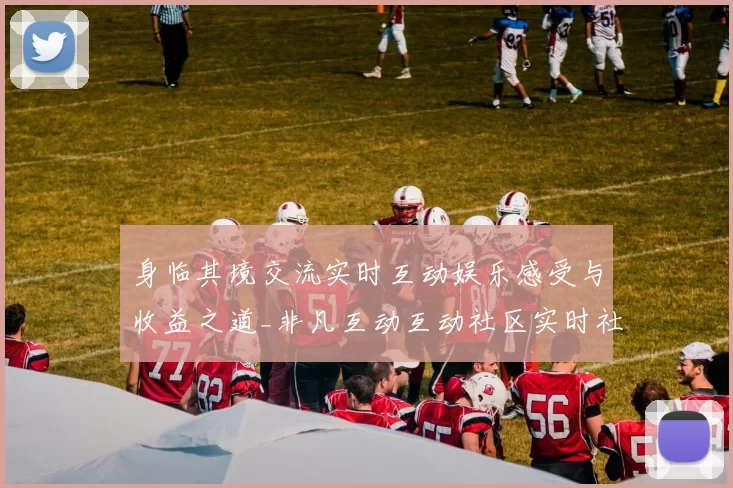 身临其境交流实时互动娱乐感受与收益之道_非凡互动互动社区实时社区互动游戏厅深入专业化解析