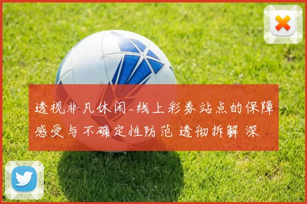透视非凡休闲_线上彩券站点的保障感受与不确定性防范 透彻拆解 深度解析