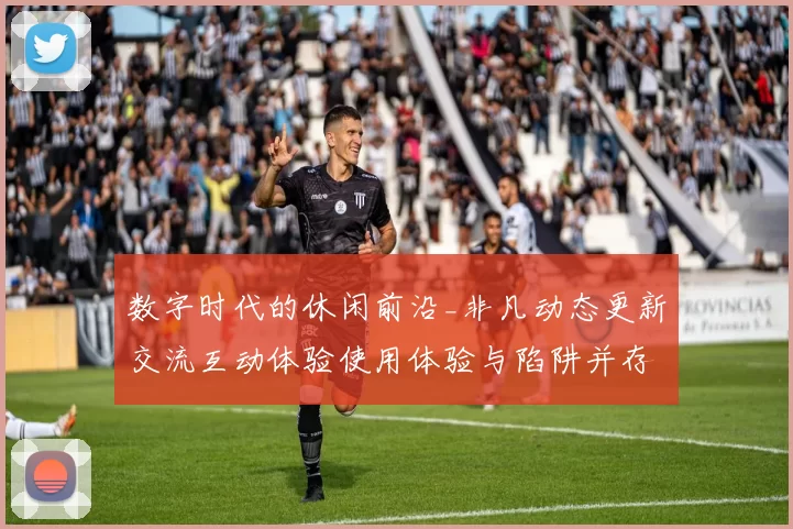 数字时代的休闲前沿_非凡动态更新交流互动体验使用体验与陷阱并存