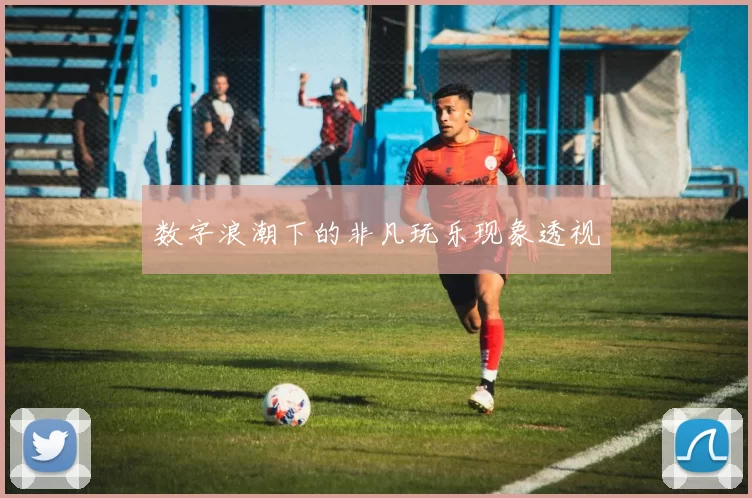 数字浪潮下的非凡玩乐现象透视