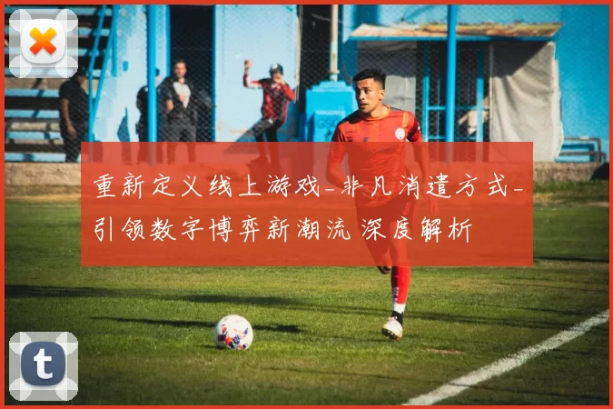 重新定义线上游戏_非凡消遣方式_引领数字博弈新潮流 深度解析