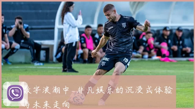 数字浪潮中_非凡娱乐的沉浸式体验与未来走向