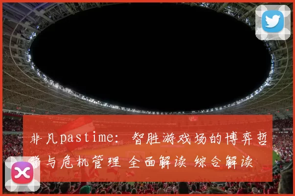 非凡pastime：智胜游戏场的博弈哲学与危机管理 全面解读 综合解读 深度解析