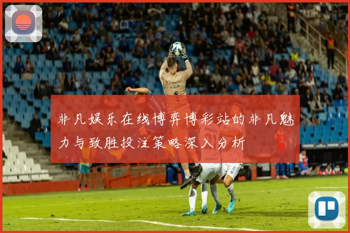 非凡娱乐在线博弈博彩站的非凡魅力与致胜投注策略深入分析