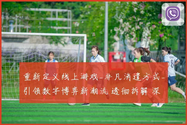 重新定义线上游戏_非凡消遣方式_引领数字博弈新潮流 透彻拆解 深度解析