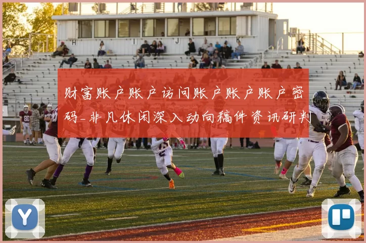 财富账户账户访问账户账户账户密码_非凡休闲深入动向稿件资讯研判与筹码打法洞察